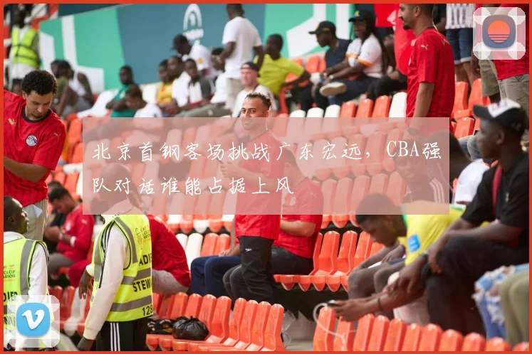 北京首钢客场挑战广东宏远，CBA强队对话谁能占据上风