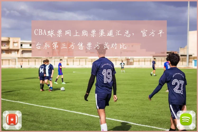 CBA球票网上购票渠道汇总，官方平台和第三方售票方式对比