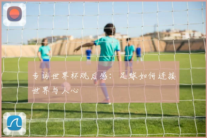 专访世界杯观后感：足球如何连接世界与人心