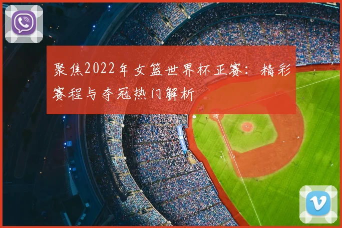 聚焦2022年女篮世界杯正赛：精彩赛程与夺冠热门解析