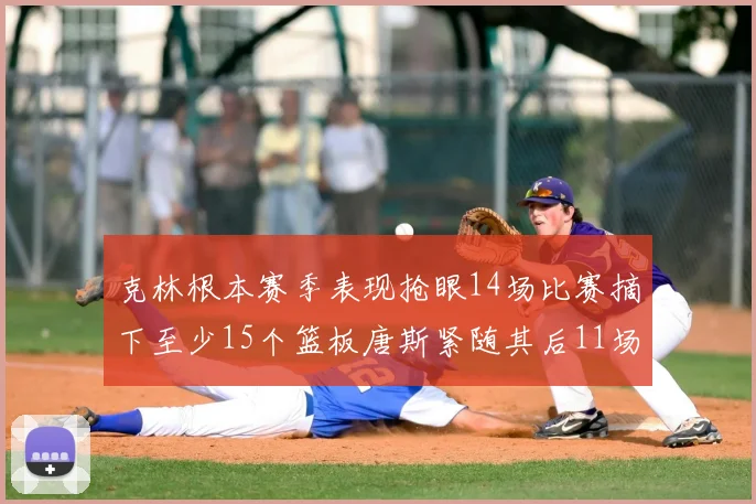 克林根本赛季表现抢眼14场比赛摘下至少15个篮板唐斯紧随其后11场精彩表现