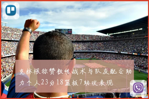 克林根称赞教练战术与队友配合助力个人23分18篮板7助攻表现