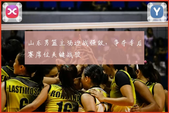 山东男篮主场迎战强敌，争夺季后赛席位关键战役