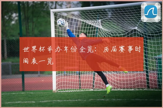 世界杯举办年份全览：历届赛事时间表一览