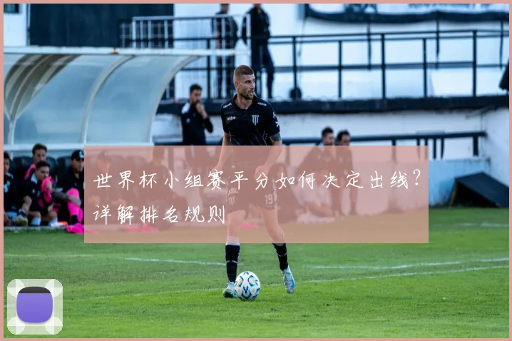 世界杯小组赛平分如何决定出线？详解排名规则