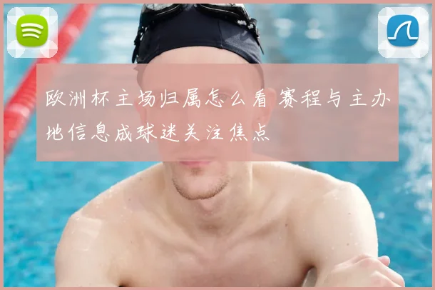 欧洲杯主场归属怎么看 赛程与主办地信息成球迷关注焦点