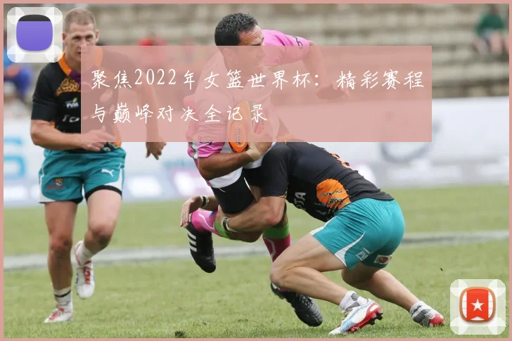 聚焦2022年女篮世界杯：精彩赛程与巅峰对决全记录