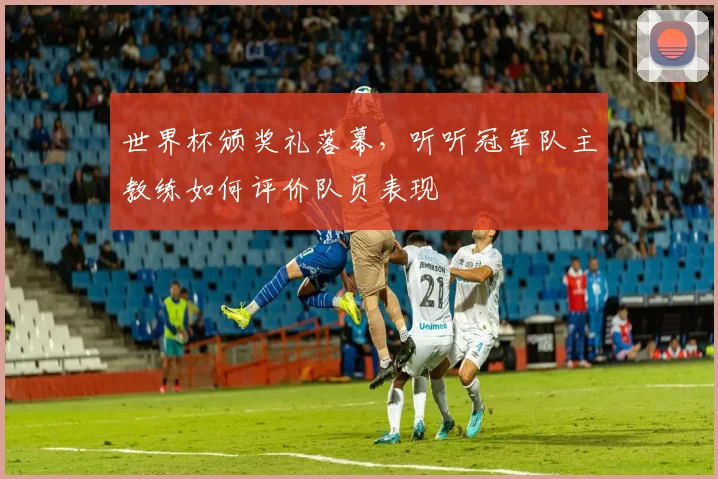 世界杯颁奖礼落幕，听听冠军队主教练如何评价队员表现