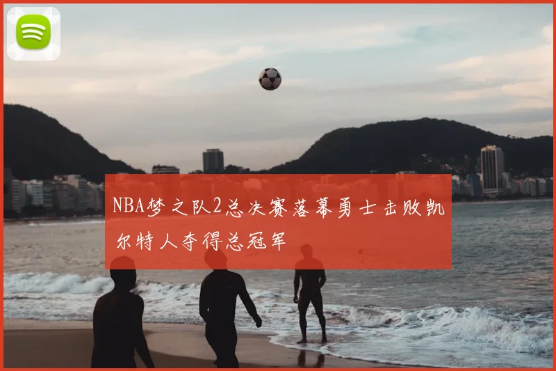 NBA梦之队2总决赛落幕勇士击败凯尔特人夺得总冠军