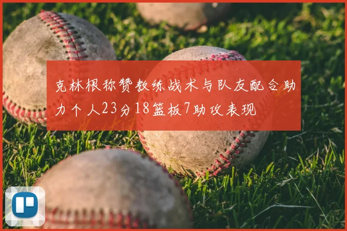 克林根称赞教练战术与队友配合助力个人23分18篮板7助攻表现