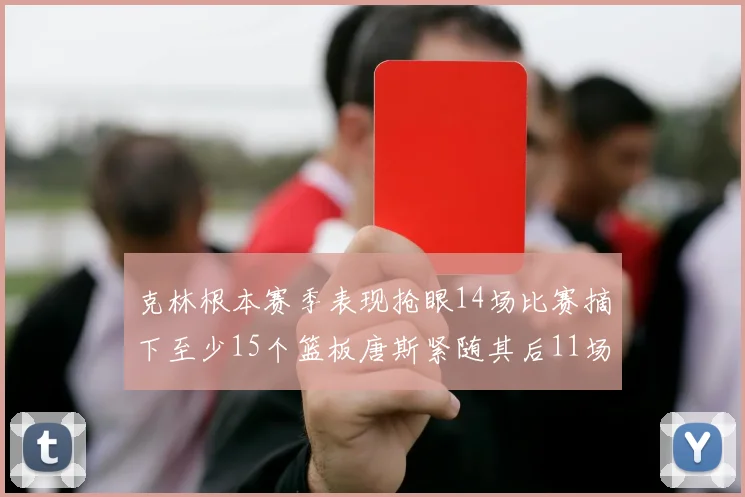 克林根本赛季表现抢眼14场比赛摘下至少15个篮板唐斯紧随其后11场精彩表现