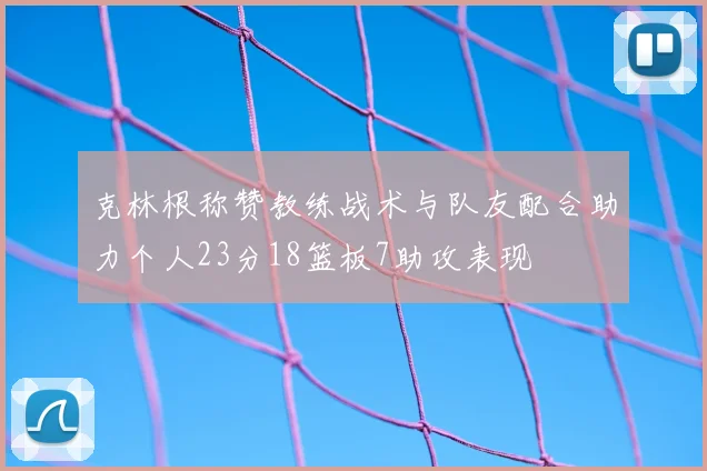 克林根称赞教练战术与队友配合助力个人23分18篮板7助攻表现