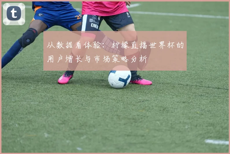 从数据看体验：柠檬直播世界杯的用户增长与市场策略分析