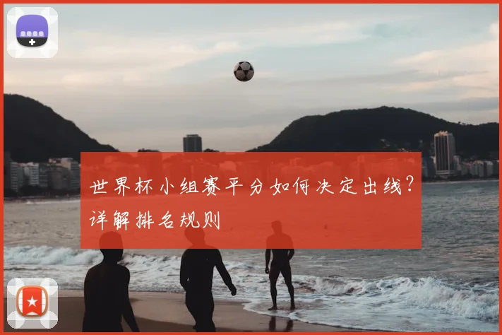世界杯小组赛平分如何决定出线？详解排名规则