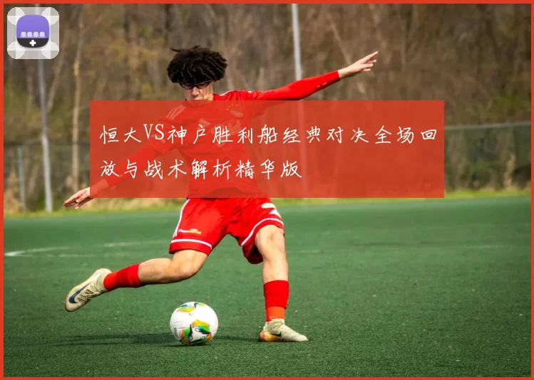 恒大VS神户胜利船经典对决全场回放与战术解析精华版