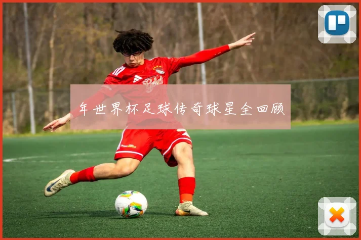 年世界杯足球传奇球星全回顾