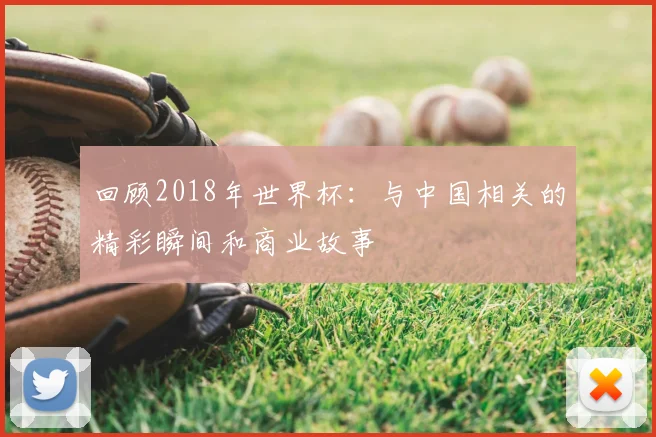 回顾2018年世界杯：与中国相关的精彩瞬间和商业故事