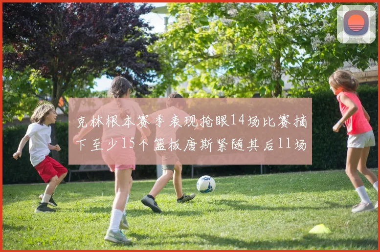 克林根本赛季表现抢眼14场比赛摘下至少15个篮板唐斯紧随其后11场精彩表现