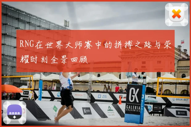 RNG在世界大师赛中的拼搏之路与荣耀时刻全景回顾