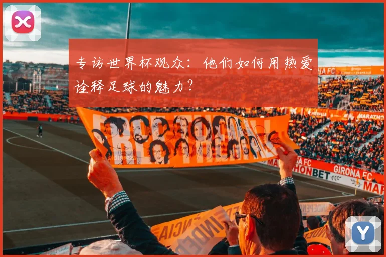 专访世界杯观众：他们如何用热爱诠释足球的魅力？