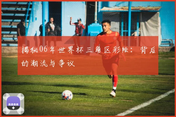 揭秘06年世界杯三角区彩绘：背后的潮流与争议