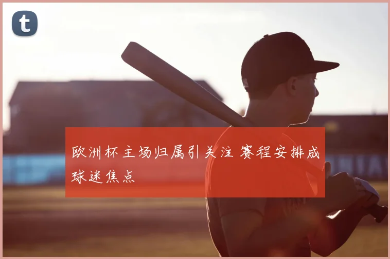 欧洲杯主场归属引关注 赛程安排成球迷焦点