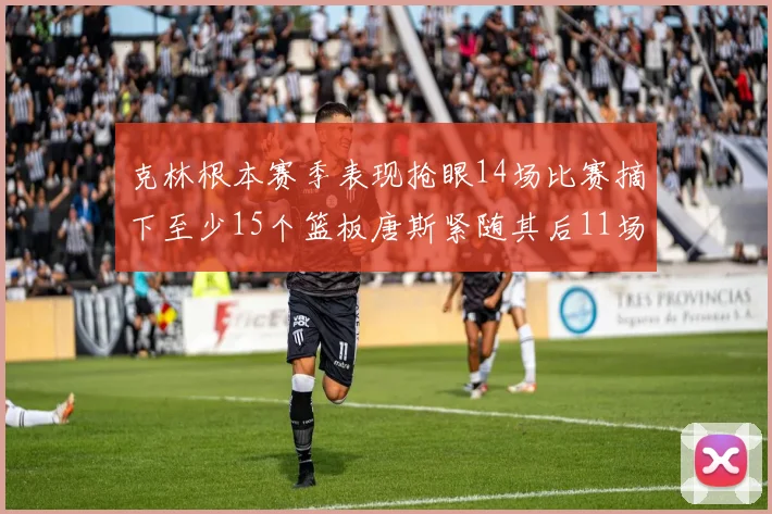 克林根本赛季表现抢眼14场比赛摘下至少15个篮板唐斯紧随其后11场精彩表现