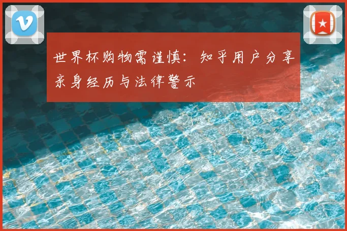 世界杯购物需谨慎：知乎用户分享亲身经历与法律警示