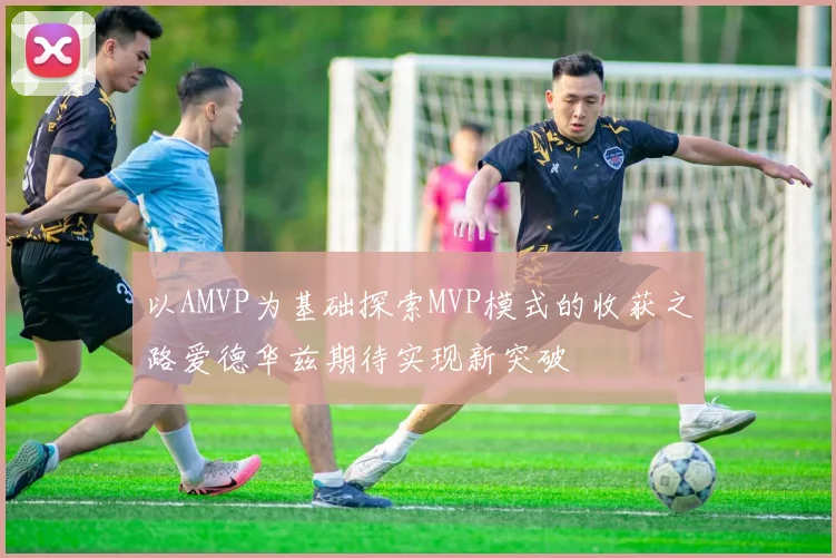 以AMVP为基础探索MVP模式的收获之路爱德华兹期待实现新突破