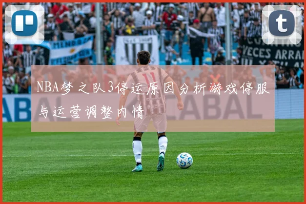 NBA梦之队3停运原因分析游戏停服与运营调整内情