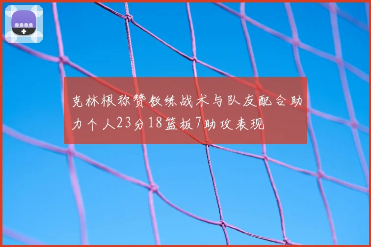克林根称赞教练战术与队友配合助力个人23分18篮板7助攻表现