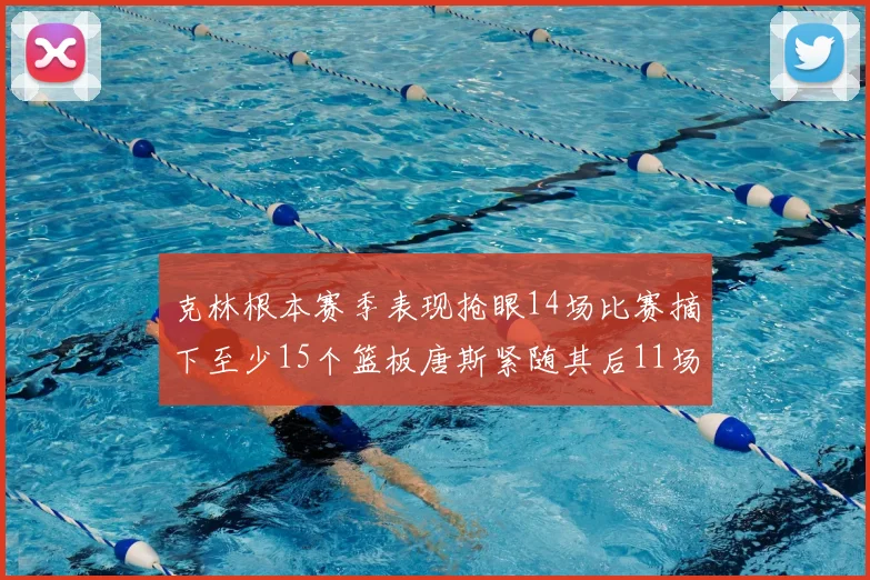 克林根本赛季表现抢眼14场比赛摘下至少15个篮板唐斯紧随其后11场精彩表现