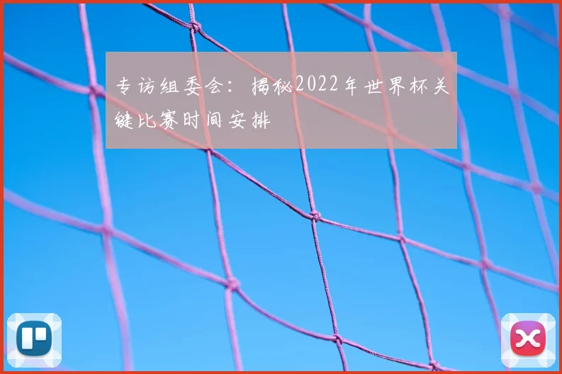 专访组委会：揭秘2022年世界杯关键比赛时间安排