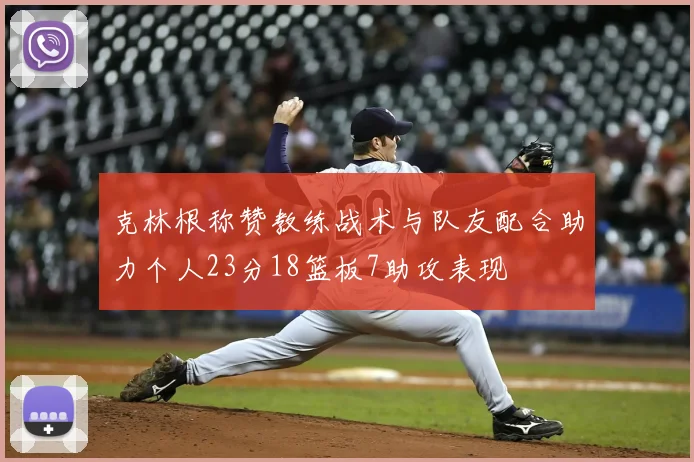 克林根称赞教练战术与队友配合助力个人23分18篮板7助攻表现