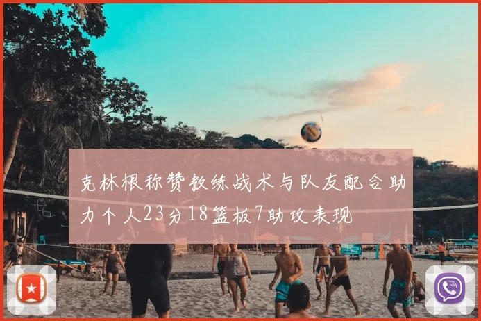 克林根称赞教练战术与队友配合助力个人23分18篮板7助攻表现