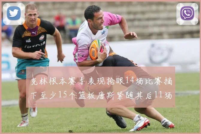 克林根本赛季表现抢眼14场比赛摘下至少15个篮板唐斯紧随其后11场精彩表现