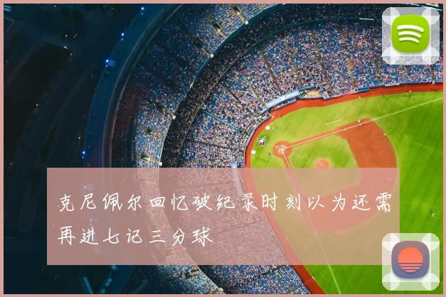 克尼佩尔回忆破纪录时刻以为还需再进七记三分球