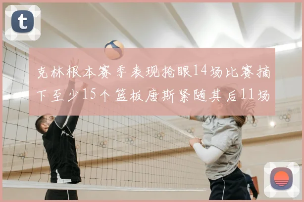 克林根本赛季表现抢眼14场比赛摘下至少15个篮板唐斯紧随其后11场精彩表现