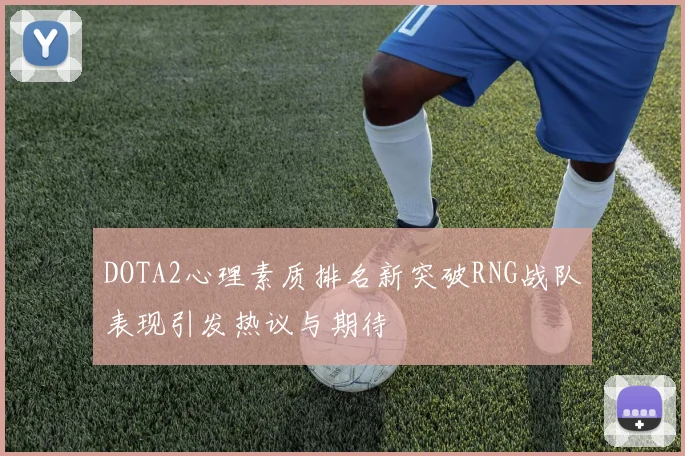 DOTA2心理素质排名新突破RNG战队表现引发热议与期待