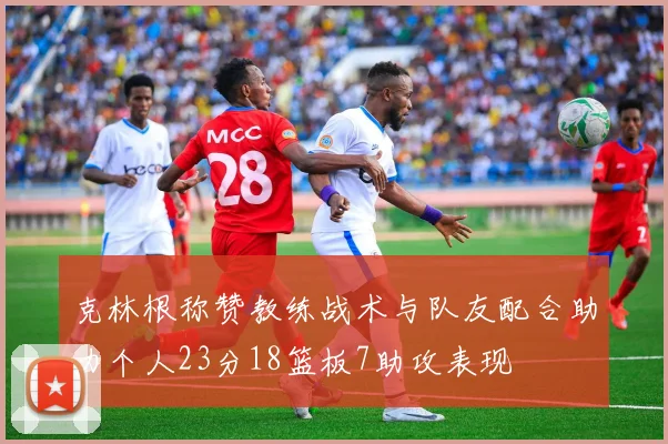 克林根称赞教练战术与队友配合助力个人23分18篮板7助攻表现