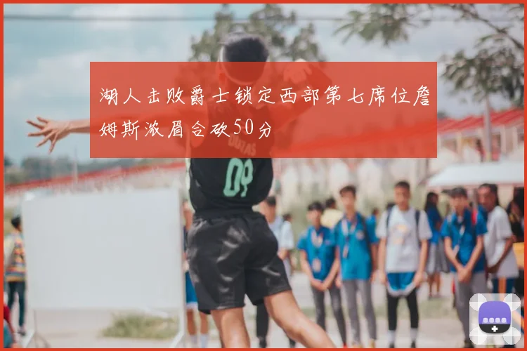 湖人击败爵士锁定西部第七席位詹姆斯浓眉合砍50分