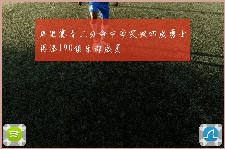 库里赛季三分命中率突破四成勇士再添190俱乐部成员