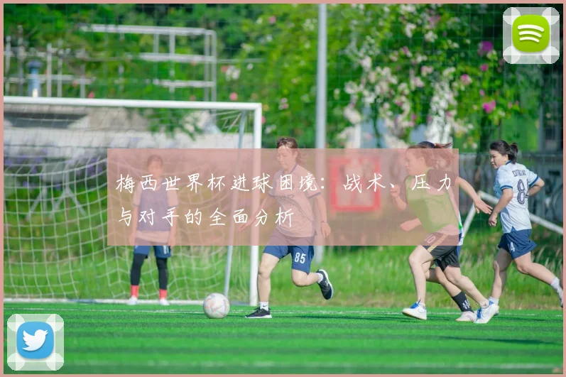梅西世界杯进球困境：战术、压力与对手的全面分析