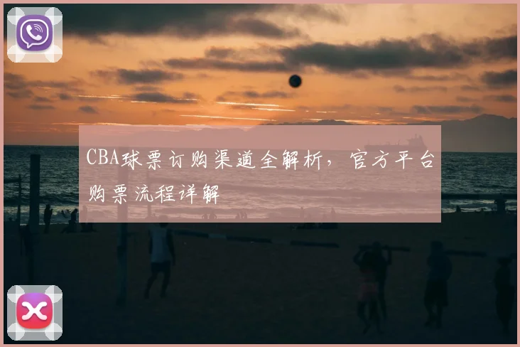 CBA球票订购渠道全解析，官方平台购票流程详解