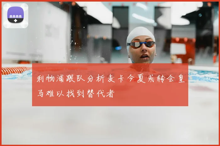 利物浦跟队分析麦卡今夏或转会皇马难以找到替代者