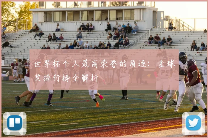 世界杯个人最高荣誉的角逐：金球奖排行榜全解析