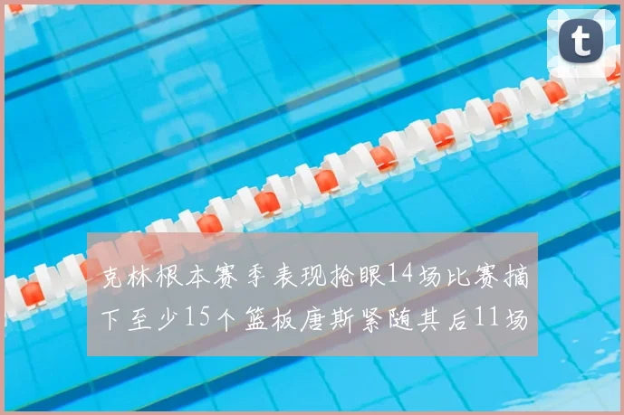 克林根本赛季表现抢眼14场比赛摘下至少15个篮板唐斯紧随其后11场精彩表现