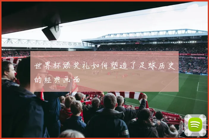 世界杯颁奖礼如何塑造了足球历史的经典画面