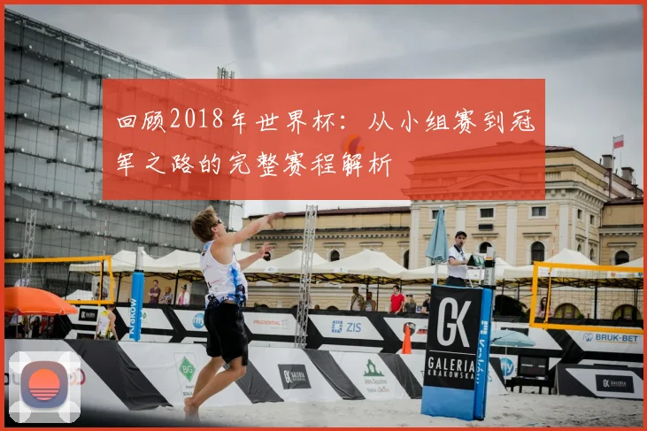 回顾2018年世界杯：从小组赛到冠军之路的完整赛程解析