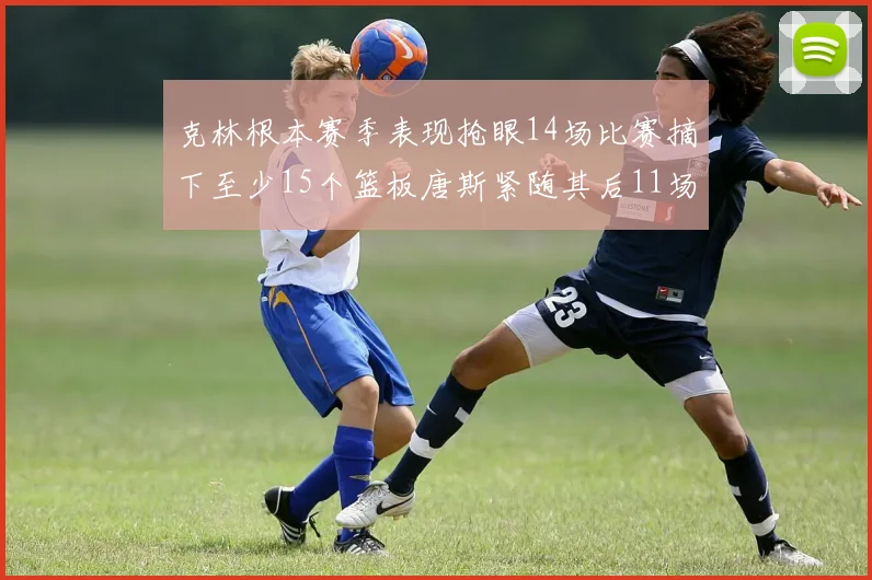 克林根本赛季表现抢眼14场比赛摘下至少15个篮板唐斯紧随其后11场精彩表现